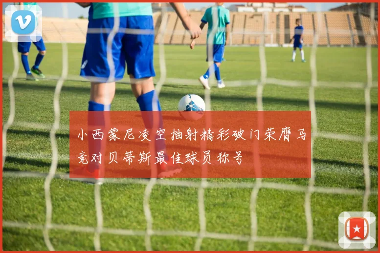 小西蒙尼凌空抽射精彩破门荣膺马竞对贝蒂斯最佳球员称号