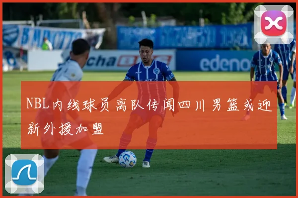 NBL内线球员离队传闻四川男篮或迎新外援加盟