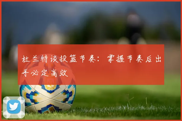 杜兰特谈投篮节奏：掌握节奏后出手必定高效