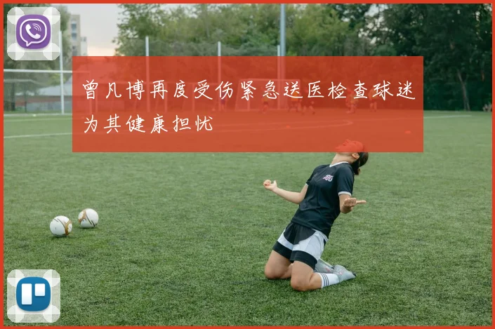 曾凡博再度受伤紧急送医检查球迷为其健康担忧