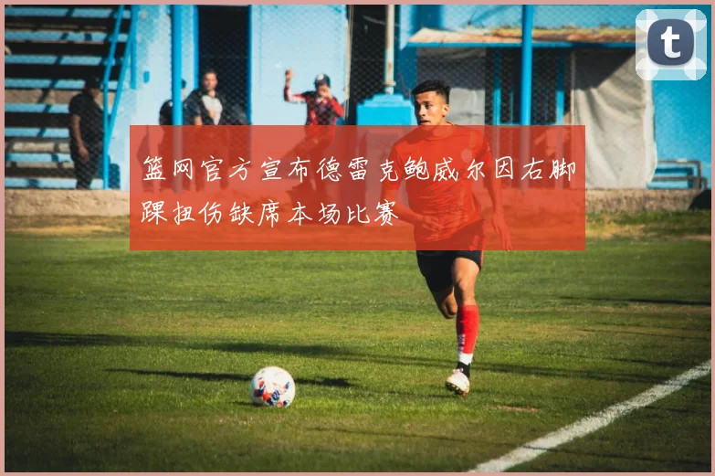 篮网官方宣布德雷克鲍威尔因右脚踝扭伤缺席本场比赛
