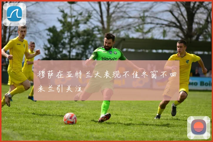 穆萨在亚特兰大表现不佳冬窗不回米兰引关注