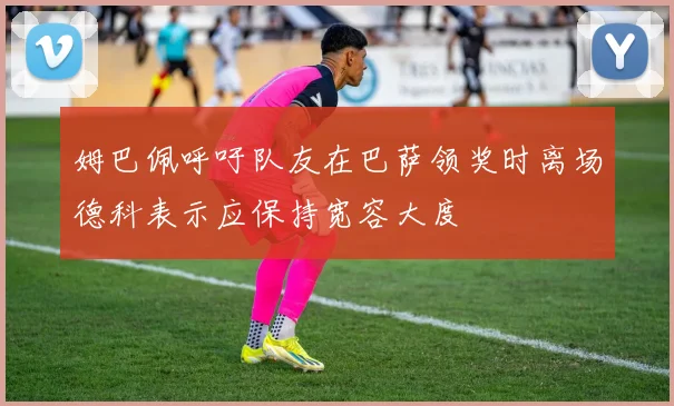 姆巴佩呼吁队友在巴萨领奖时离场德科表示应保持宽容大度