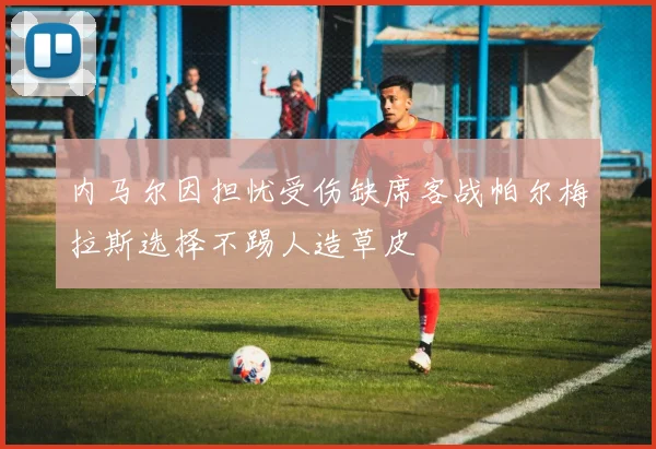 内马尔因担忧受伤缺席客战帕尔梅拉斯选择不踢人造草皮