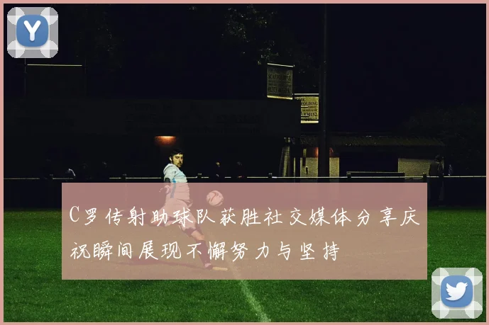 C罗传射助球队获胜社交媒体分享庆祝瞬间展现不懈努力与坚持