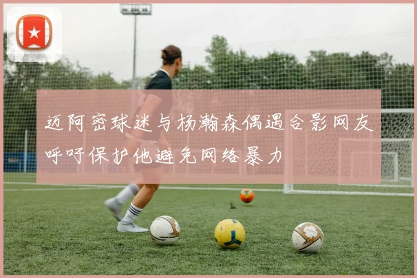 迈阿密球迷与杨瀚森偶遇合影网友呼吁保护他避免网络暴力