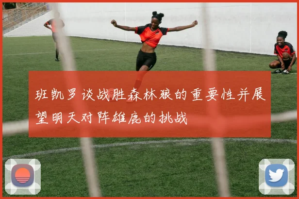 班凯罗谈战胜森林狼的重要性并展望明天对阵雄鹿的挑战