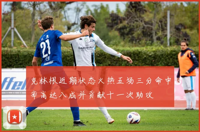 克林根近期状态火热五场三分命中率高达八成并贡献十一次助攻