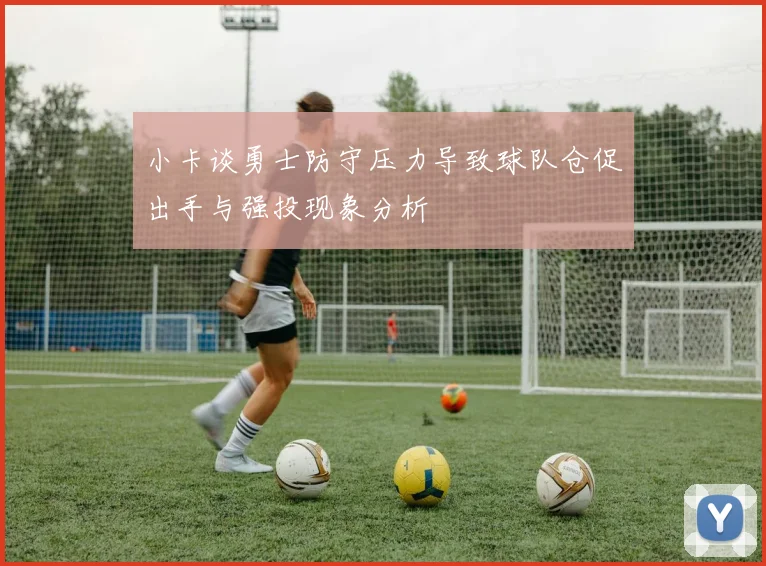 小卡谈勇士防守压力导致球队仓促出手与强投现象分析