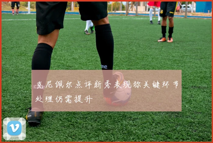 克尼佩尔点评新秀表现称关键环节处理仍需提升
