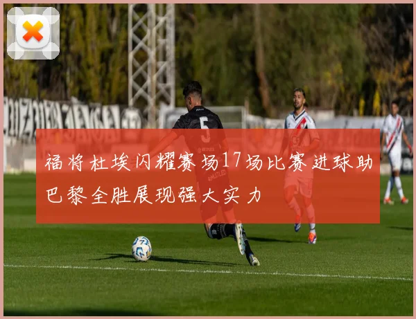 福将杜埃闪耀赛场17场比赛进球助巴黎全胜展现强大实力