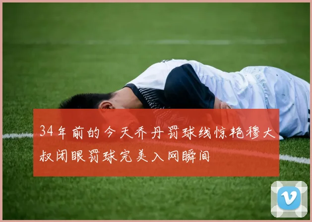 34年前的今天乔丹罚球线惊艳穆大叔闭眼罚球完美入网瞬间