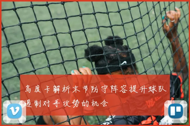 乌度卡解析末节防守阵容提升球队遏制对手攻势的机会