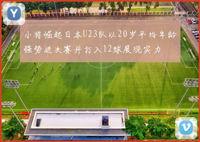 小将崛起日本U23队以20岁平均年龄强势进决赛并打入12球展现实力