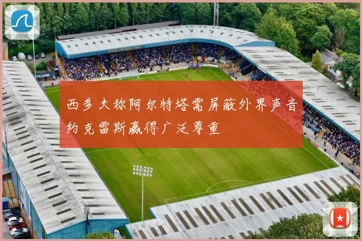 西多夫称阿尔特塔需屏蔽外界声音约克雷斯赢得广泛尊重