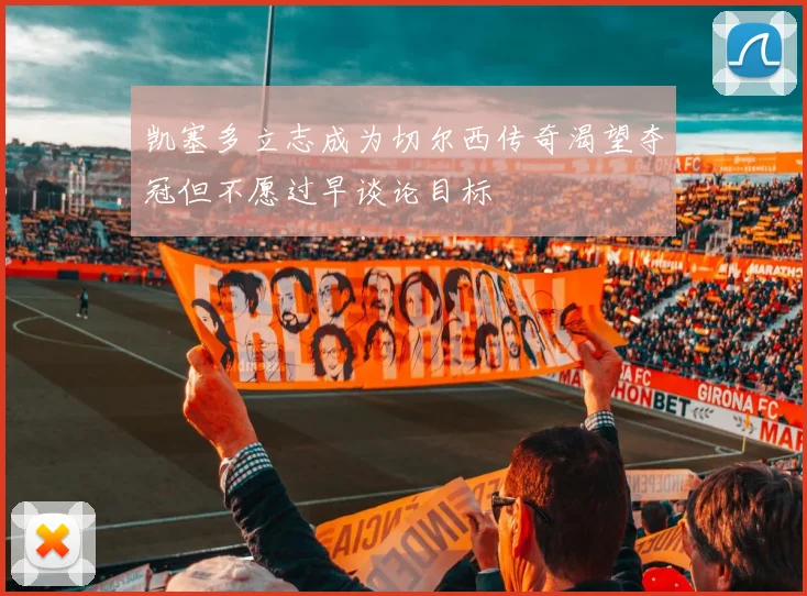 凯塞多立志成为切尔西传奇渴望夺冠但不愿过早谈论目标
