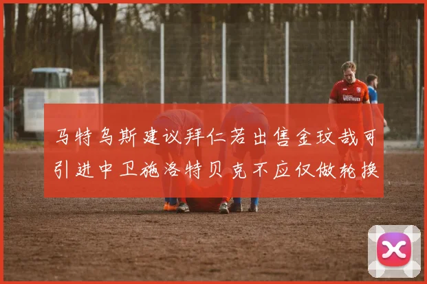 马特乌斯建议拜仁若出售金玟哉可引进中卫施洛特贝克不应仅做轮换球员