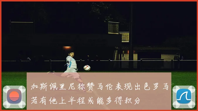 加斯佩里尼称赞马伦表现出色罗马若有他上半程或能多得积分
