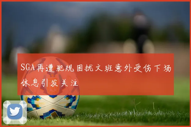 SGA再遭犯规困扰文班意外受伤下场休息引发关注