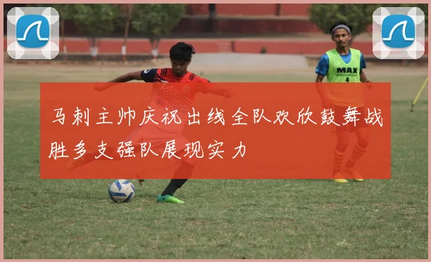 马刺主帅庆祝出线全队欢欣鼓舞战胜多支强队展现实力