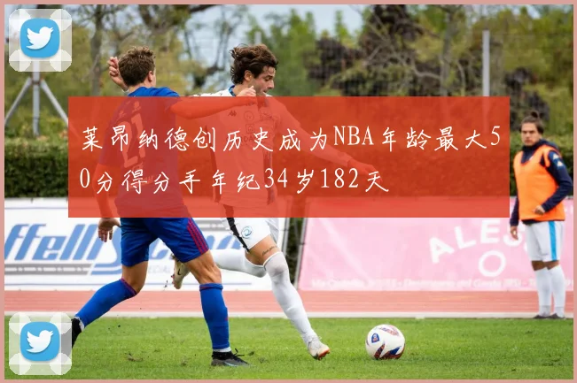 莱昂纳德创历史成为NBA年龄最大50分得分手年纪34岁182天