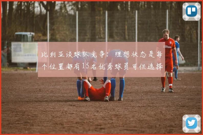 比利亚谈球队竞争：理想状态是每个位置都有15名优秀球员可供选择