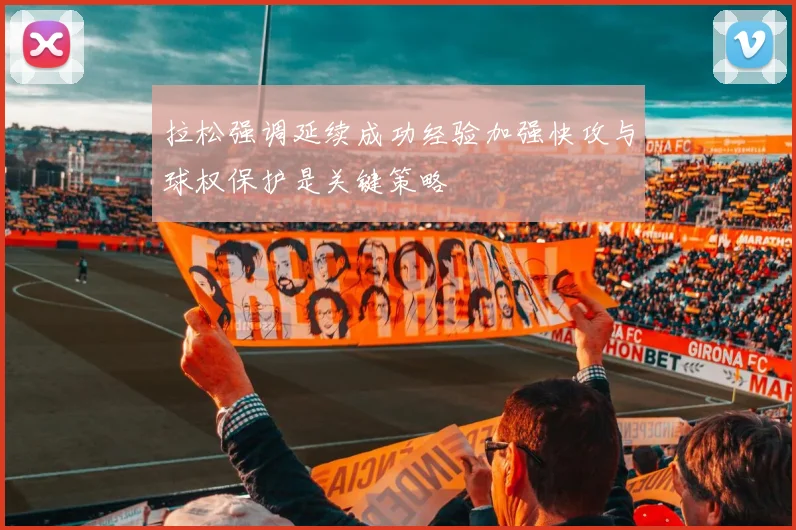拉松强调延续成功经验加强快攻与球权保护是关键策略