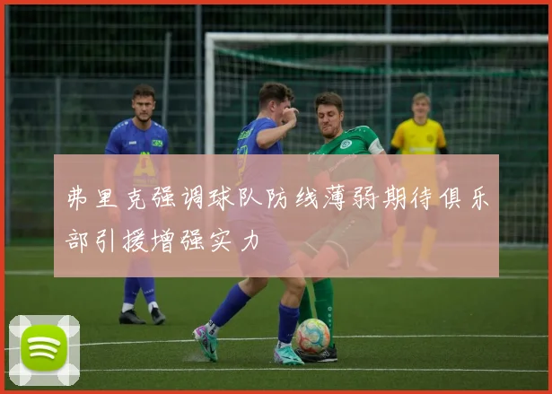 弗里克强调球队防线薄弱期待俱乐部引援增强实力