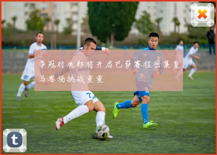 争冠对决即将开启巴萨赛程密集皇马客场挑战重重