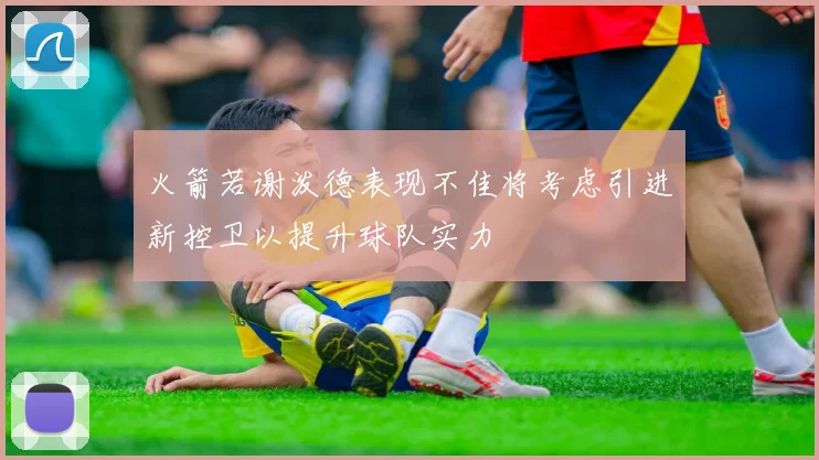 火箭若谢泼德表现不佳将考虑引进新控卫以提升球队实力