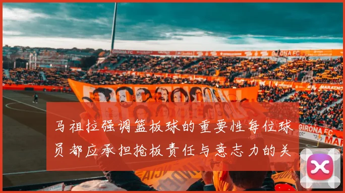 马祖拉强调篮板球的重要性每位球员都应承担抢板责任与意志力的关系