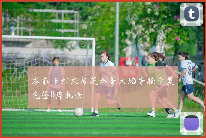 本菲卡尤文与芝加哥火焰争抢今夏免签B席机会