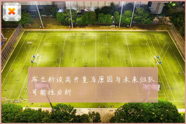 布兰科谈离开皇马原因与未来归队可能性分析