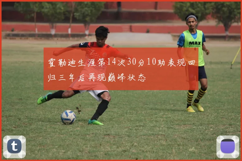 霍勒迪生涯第14次30分10助表现回归三年后再现巅峰状态