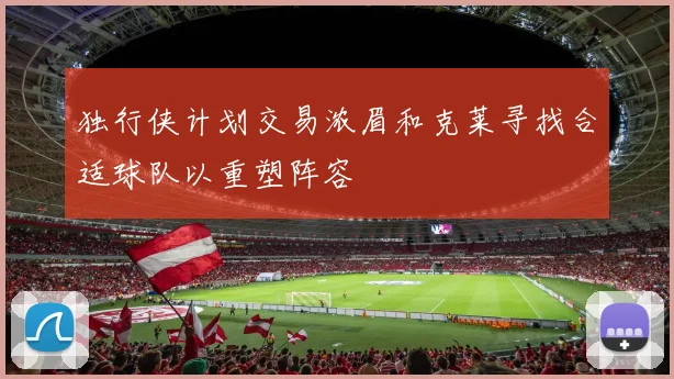 独行侠计划交易浓眉和克莱寻找合适球队以重塑阵容