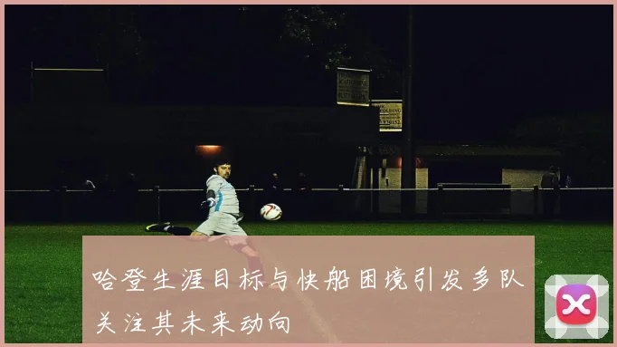 哈登生涯目标与快船困境引发多队关注其未来动向