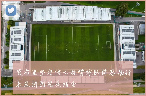 莫布里坚定信心称赞球队阵容期待未来拼图完美结合