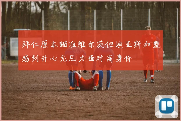 拜仁原本瞄准维尔茨但迪亚斯加盟感到开心无压力面对高身价
