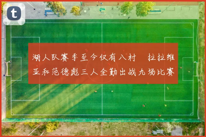 湖人队赛季至今仅有八村塁拉拉维亚和范德彪三人全勤出战九场比赛