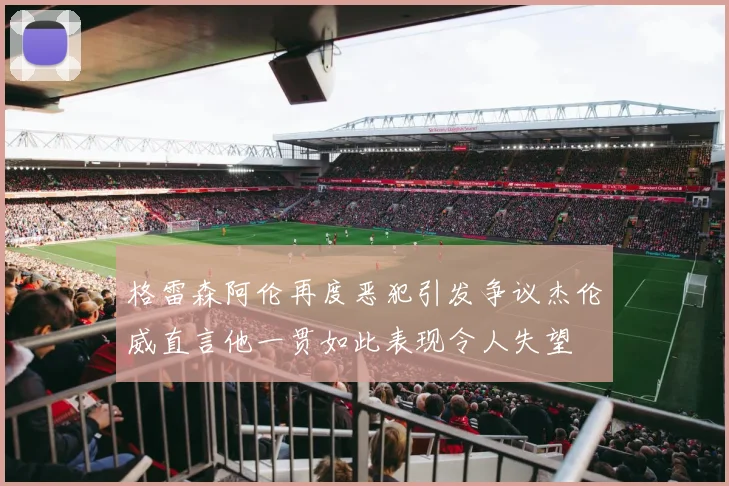 格雷森阿伦再度恶犯引发争议杰伦威直言他一贯如此表现令人失望