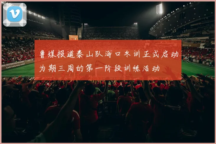 鲁媒报道泰山队海口冬训正式启动为期三周的第一阶段训练活动