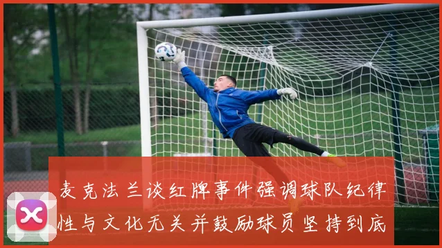 麦克法兰谈红牌事件强调球队纪律性与文化无关并鼓励球员坚持到底