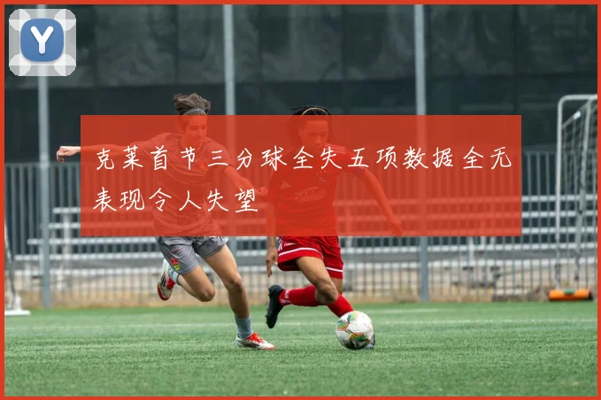 克莱首节三分球全失五项数据全无表现令人失望